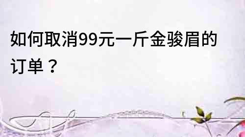 如何取消99元一斤金駿眉的訂單？