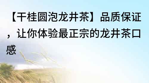 【干桂圓泡龍井茶】品質保證，讓你體驗最正宗的龍井茶口感