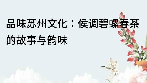 品味蘇州文化：侯調碧螺春茶的故事與韻味