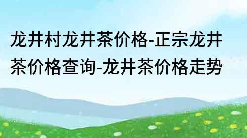 龍井村龍井茶價格-正宗龍井茶價格查詢-龍井茶價格走勢