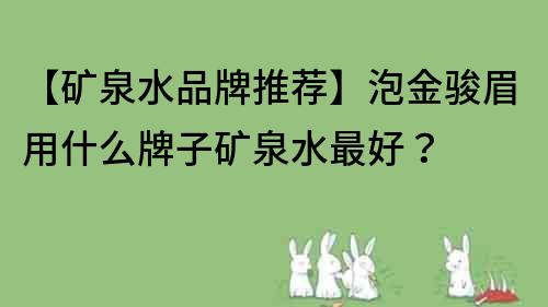 【礦泉水品牌推薦】泡金駿眉用什么牌子礦泉水最好？