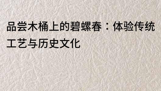 品嘗木桶上的碧螺春：體驗傳統工藝與歷史文化