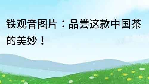 鐵觀音圖片：品嘗這款中國茶的美妙！