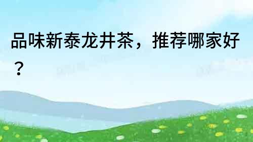 品味新泰龍井茶，推薦哪家好？