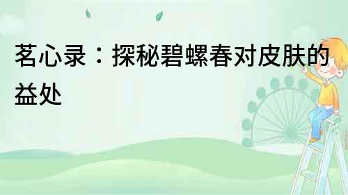 茗心錄：探秘碧螺春對皮膚的益處