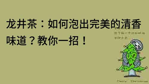龍井茶：如何泡出完美的清香味道？教你一招！