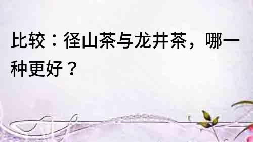 比較：徑山茶與龍井茶，哪一種更好？