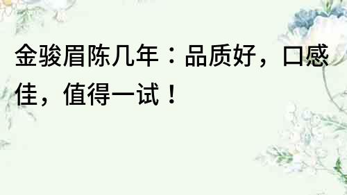 金駿眉陳幾年：品質好，口感佳，值得一試！