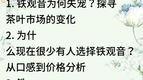 1. 鐵觀音為何失寵？探尋茶葉市場的變化
2. 為什么現在很少有人選擇鐵觀音？從口感到價格分析
3. 鐵觀音為何萎靡不振？茶文化消費的新趨勢
4. 鐵觀音為何不再是茶葉市場的寵兒？消費者需求變化探析
5. 鐵觀音失去市場地位的原因？品牌營銷過程中的失誤
