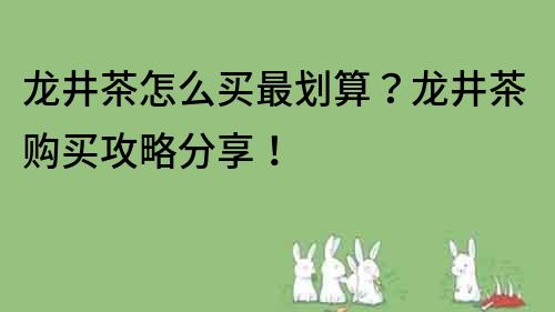 龍井茶怎么買最劃算？龍井茶購買攻略分享！
