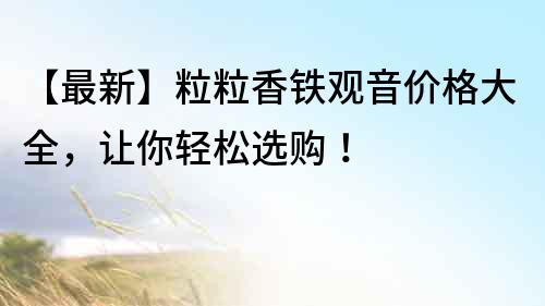 【最新】粒粒香鐵觀音價格大全，讓你輕松選購！