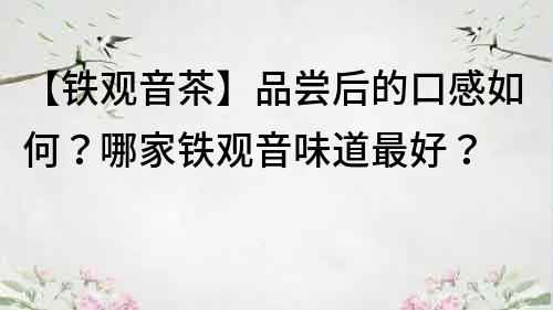 【鐵觀音茶】品嘗后的口感如何？哪家鐵觀音味道最好？