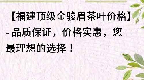 【福建頂級金駿眉茶葉價格】- 品質(zhì)保證，價格實惠，您最理想的選擇！