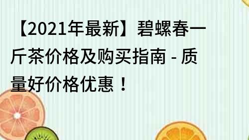 【2021年最新】碧螺春一斤茶價格及購買指南 - 質量好價格優惠！