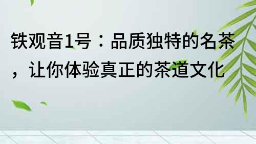 鐵觀音1號：品質獨特的名茶，讓你體驗真正的茶道文化