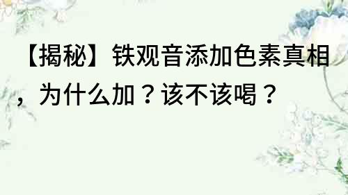 【揭秘】鐵觀音添加色素真相，為什么加？該不該喝？