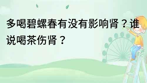 多喝碧螺春有沒有影響腎？誰說喝茶傷腎？