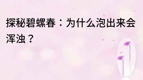 探秘碧螺春：為什么泡出來會渾濁？