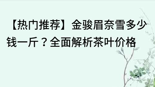 【熱門推薦】金駿眉奈雪多少錢一斤？全面解析茶葉價格