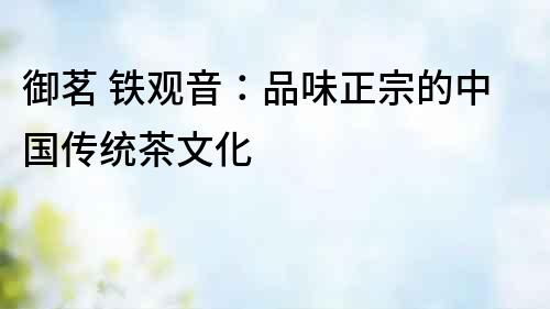 御茗 鐵觀音：品味正宗的中國傳統茶文化