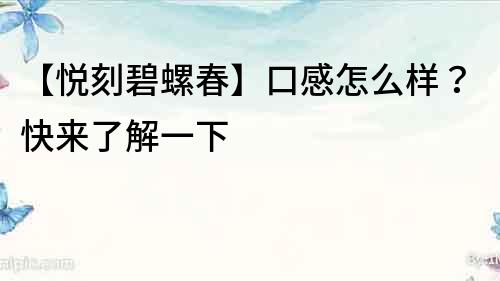 【悅刻碧螺春】口感怎么樣？快來了解一下