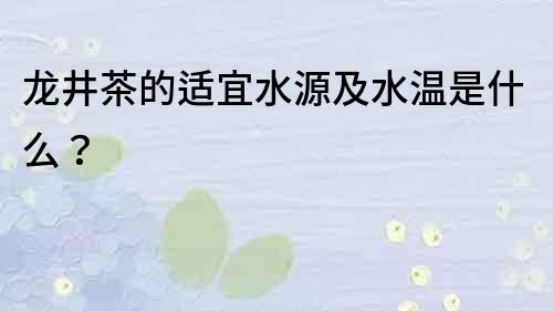 龍井茶的適宜水源及水溫是什么？