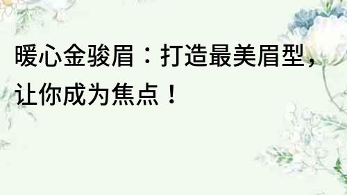 暖心金駿眉：打造最美眉型，讓你成為焦點！