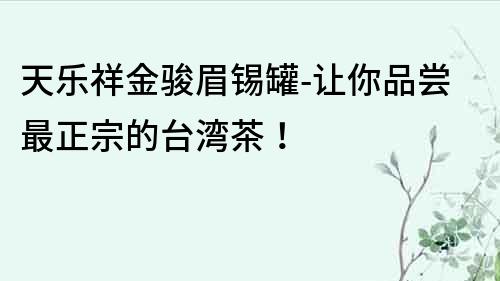 天樂祥金駿眉錫罐-讓你品嘗最正宗的臺灣茶！