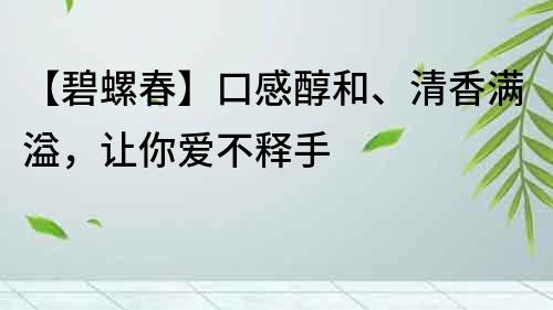 【碧螺春】口感醇和、清香滿溢，讓你愛不釋手