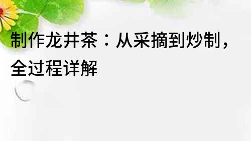 制作龍井茶：從采摘到炒制，全過程詳解