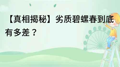 【真相揭秘】劣質碧螺春到底有多差？