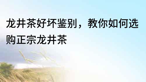 龍井茶好壞鑒別，教你如何選購正宗龍井茶