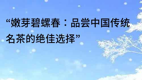 “嫩芽碧螺春：品嘗中國傳統名茶的絕佳選擇”