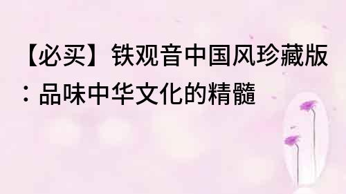 【必買】鐵觀音中國風(fēng)珍藏版：品味中華文化的精髓