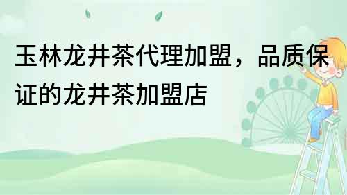玉林龍井茶代理加盟，品質(zhì)保證的龍井茶加盟店