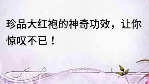 珍品大紅袍的神奇功效，讓你驚嘆不已！