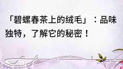 「碧螺春茶上的絨毛」：品味獨特，了解它的秘密！