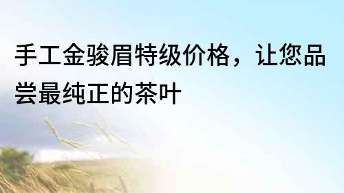 手工金駿眉特級價格，讓您品嘗最純正的茶葉