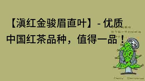 【滇紅金駿眉直葉】- 優(yōu)質(zhì)中國(guó)紅茶品種，值得一品！