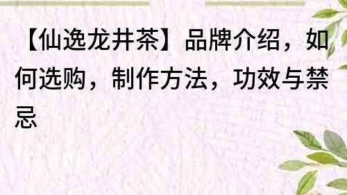 【仙逸龍井茶】品牌介紹，如何選購(gòu)，制作方法，功效與禁忌