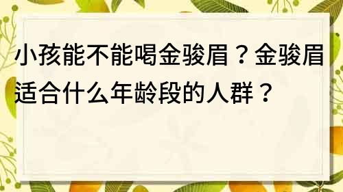 小孩能不能喝金駿眉？金駿眉適合什么年齡段的人群？