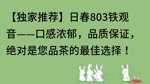【獨家推薦】日春803鐵觀音——口感濃郁，品質保證，絕對是您品茶的最佳選擇！