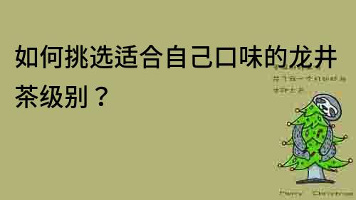 如何挑選適合自己口味的龍井茶級別？