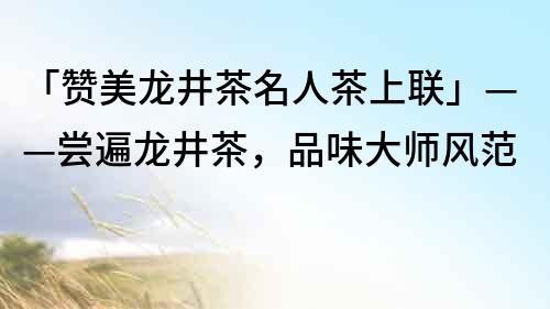 「贊美龍井茶名人茶上聯」——嘗遍龍井茶，品味大師風范