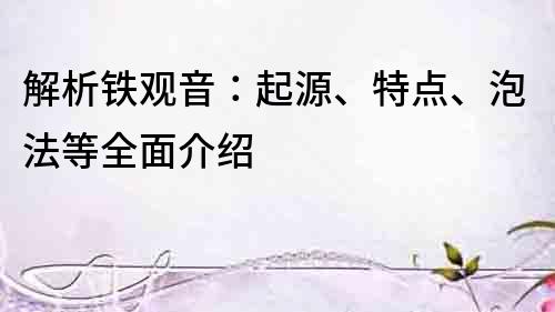 解析鐵觀音：起源、特點、泡法等全面介紹