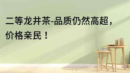 二等龍井茶-品質仍然高超，價格親民！
