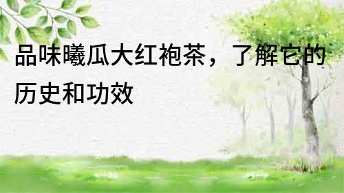 品味曦瓜大紅袍茶，了解它的歷史和功效