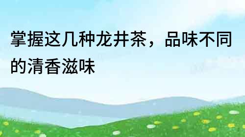 掌握這幾種龍井茶，品味不同的清香滋味