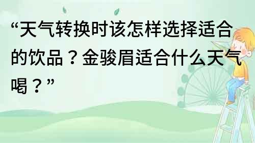 “天氣轉換時該怎樣選擇適合的飲品？金駿眉適合什么天氣喝？”