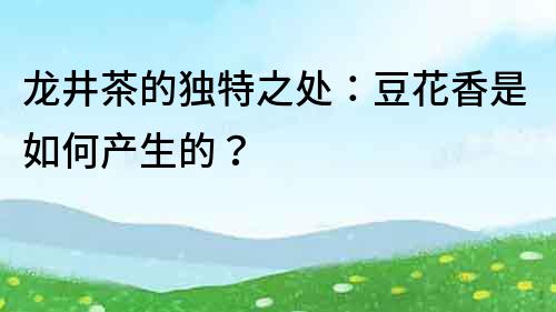 龍井茶的獨(dú)特之處：豆花香是如何產(chǎn)生的？